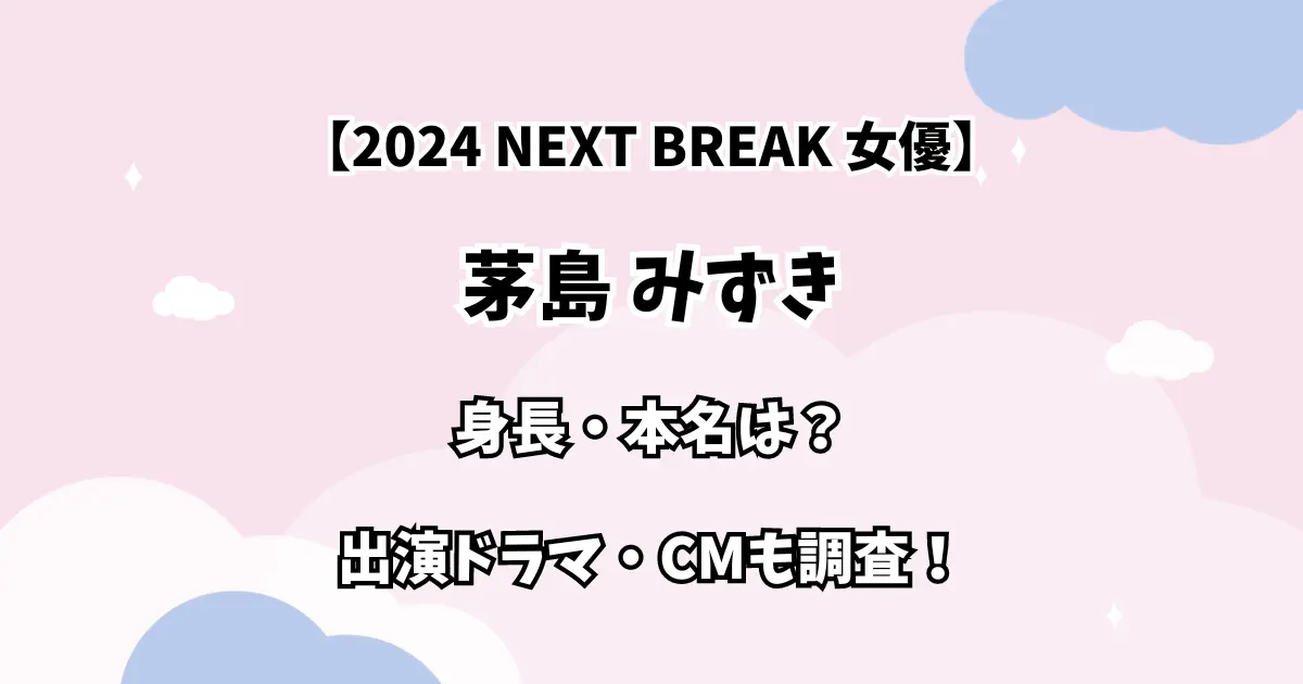 【2024 NEXT BREAK 女優】茅島 みずき 身長・本名は？ 出演ドラマ・CMも調査！