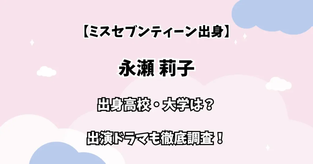 【ミスセブンティーン出身】永瀬莉子 出身高校・大学は？ 出演ドラマも徹底調査！