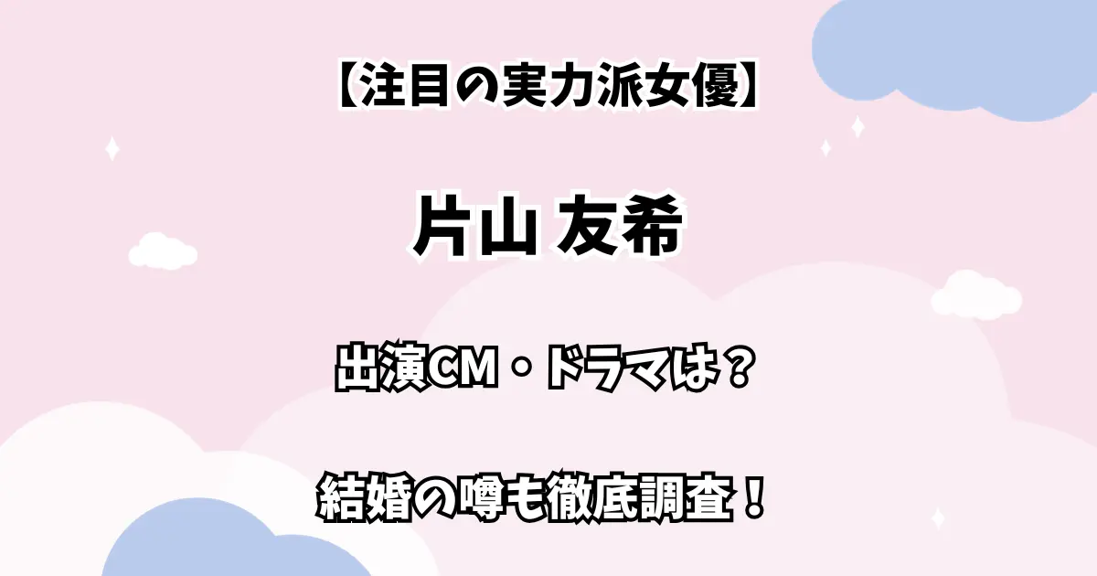 【注目の実力派女優】片山友希 出演CM・ドラマは？ 結婚の噂も徹底調査！