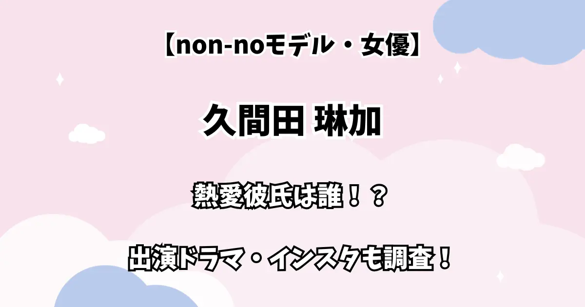 【non-noモデル・女優】久間田 琳加 熱愛彼氏は誰！？ 出演ドラマ・インスタも調査！