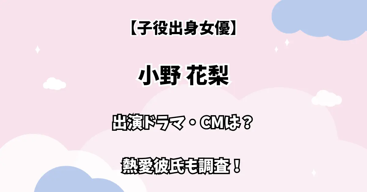 【子役出身女優】小野花梨 出演ドラマ・CMは？ 熱愛彼氏も調査！