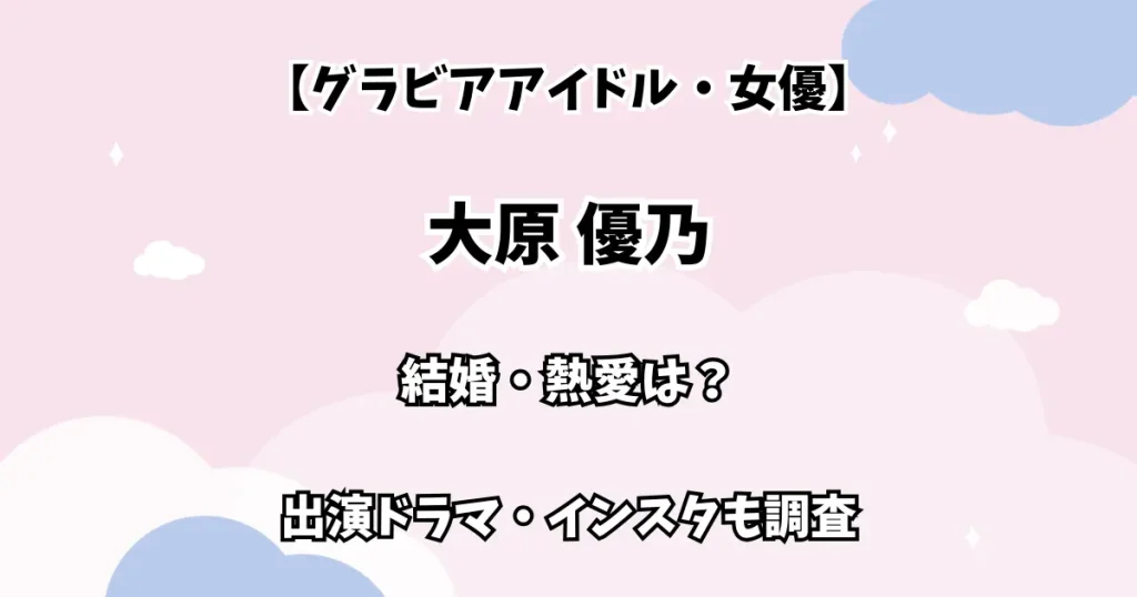 【グラビアアイドル・女優】大原優乃 結婚・熱愛は？ 出演ドラマ・かわいいインスタも調査