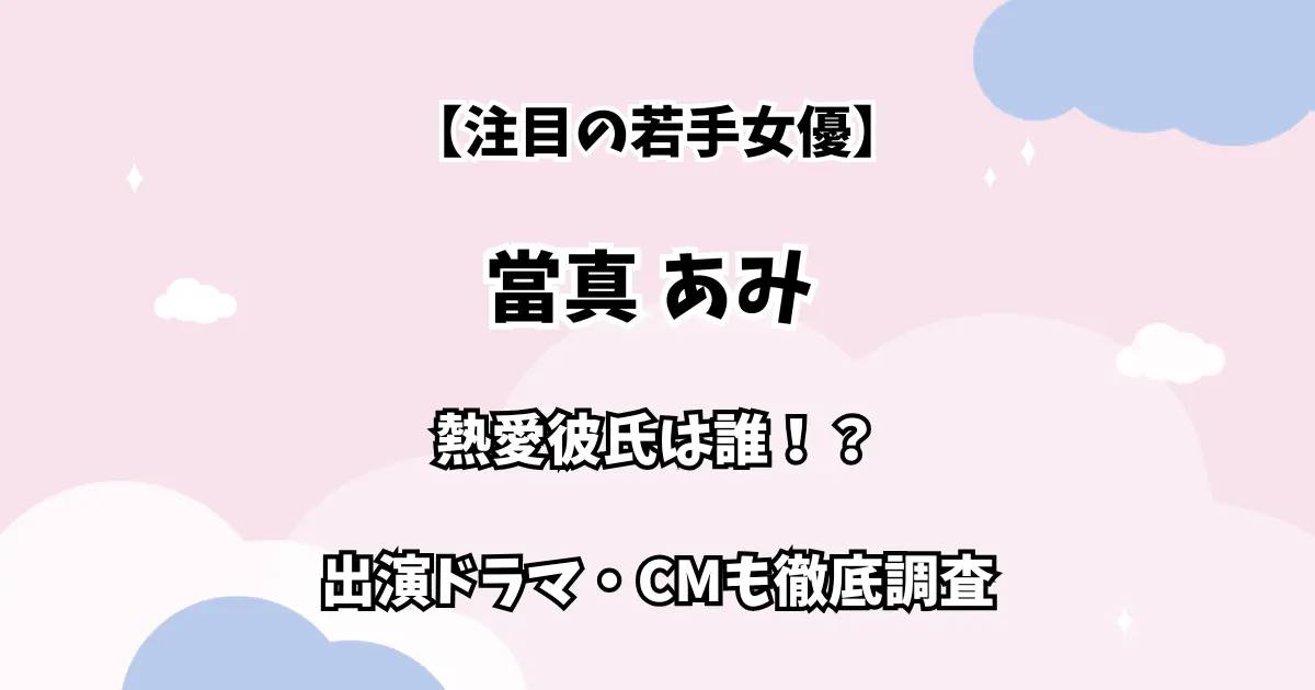 【注目の若手女優】當真あみ 熱愛彼氏は誰！？ 出演ドラマ・CMも徹底調査